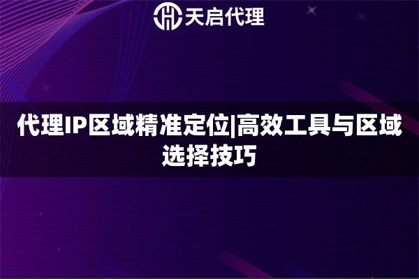 代理IP区域精准定位|高效工具与区域选择技巧