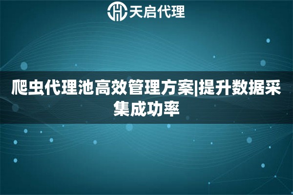 爬虫代理池高效管理方案|提升数据采集成功率