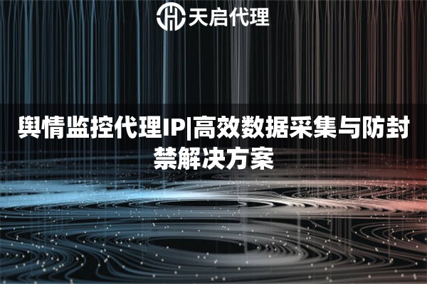 舆情监控代理IP|高效数据采集与防封禁解决方案