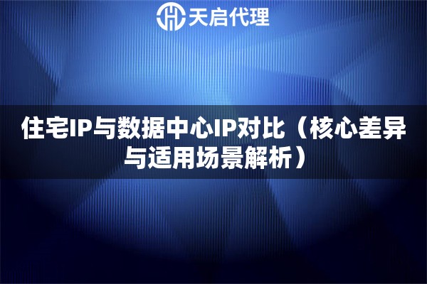 住宅IP与数据中心IP对比（核心差异与适用场景解析）