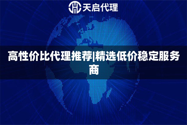 高性价比代理推荐|精选低价稳定服务商