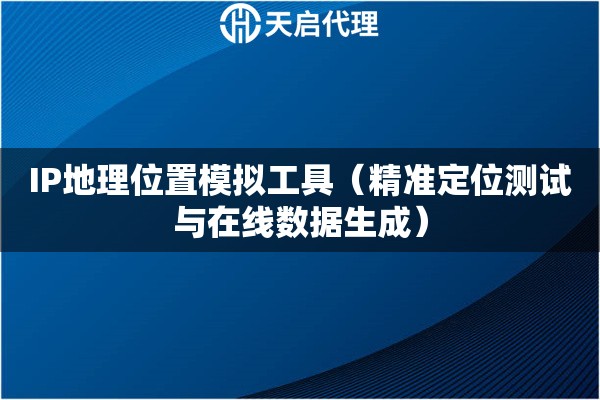 IP地理位置模拟工具（精准定位测试与在线数据生成）