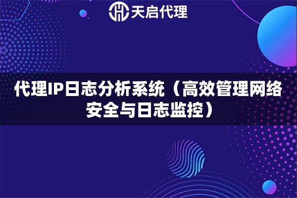 代理IP日志分析系统（高效管理网络安全与日志监控）