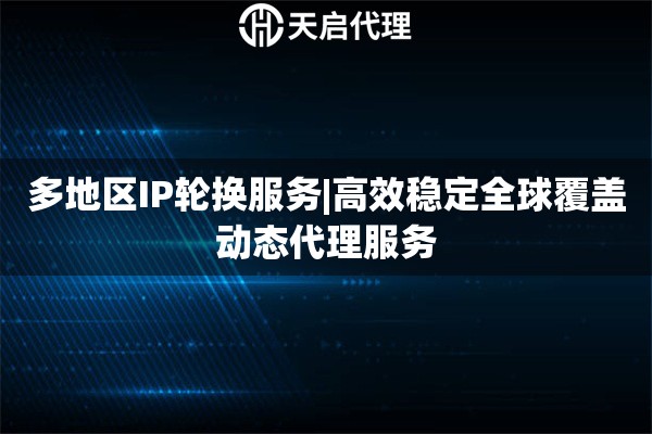 多地区IP轮换服务|高效稳定全球覆盖动态代理服务