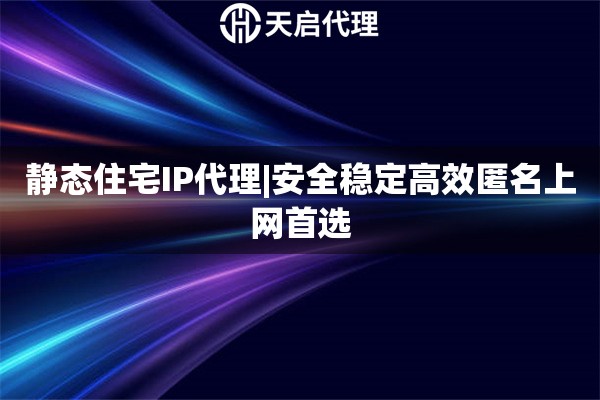 静态住宅IP代理|安全稳定高效匿名上网首选