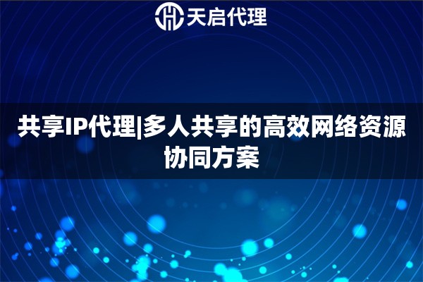 共享IP代理|多人共享的高效网络资源协同方案