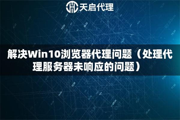 解决Win10浏览器代理问题（处理代理服务器未响应的问题） 