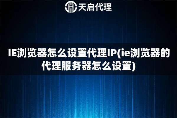 IE浏览器怎么设置代理IP(ie浏览器的代理服务器怎么设置)