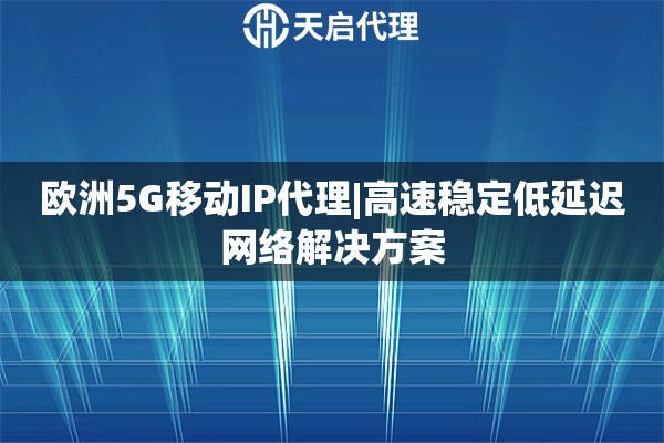 欧洲5G移动IP代理|高速稳定低延迟网络解决方案