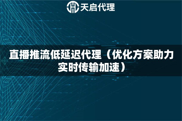 直播推流低延迟代理（优化方案助力实时传输加速）
