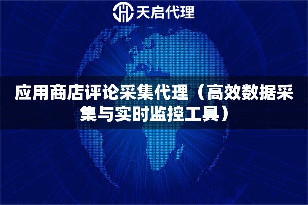 应用商店评论采集代理（高效数据采集与实时监控工具）