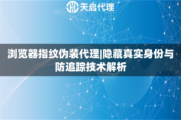 浏览器指纹伪装代理|隐藏真实身份与防追踪技术解析