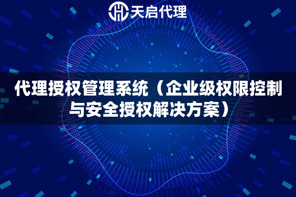 代理授权管理系统（企业级权限控制与安全授权解决方案）