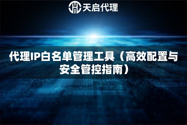 代理IP白名单管理工具（高效配置与安全管控指南）