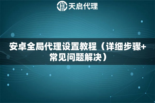 安卓全局代理设置教程（详细步骤+常见问题解决）