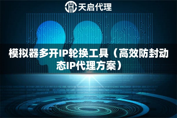 模拟器多开IP轮换工具（高效防封动态IP代理方案）