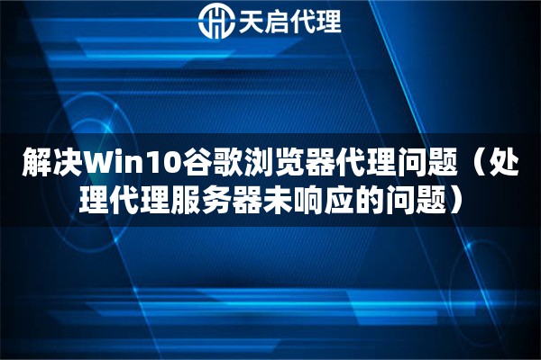 解决Win10谷歌浏览器代理问题（处理代理服务器未响应的问题）