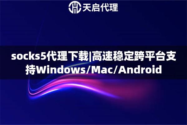 socks5代理下载|高速稳定跨平台支持Windows/Mac/Android