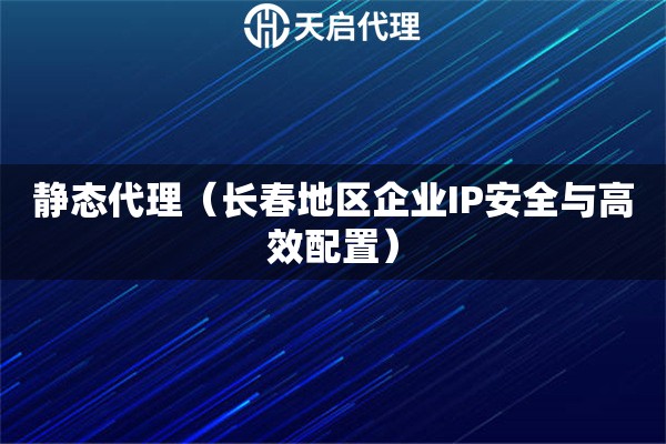 静态代理（长春地区企业IP安全与高效配置）