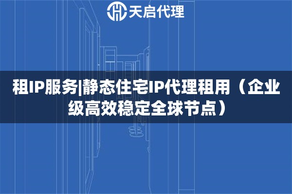 租IP服务|静态住宅IP代理租用（企业级高效稳定全球节点）