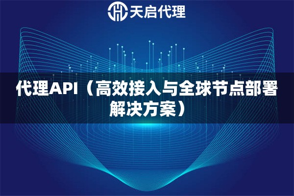 代理API（高效接入与全球节点部署解决方案）