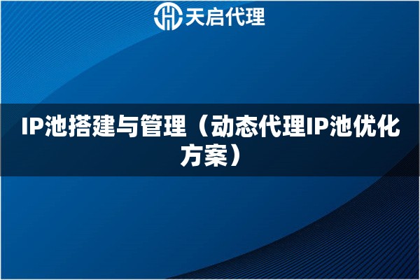 IP池搭建与管理（动态代理IP池优化方案）