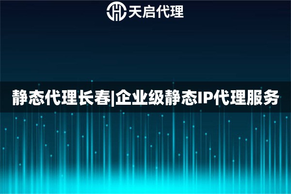 静态代理长春|企业级静态IP代理服务