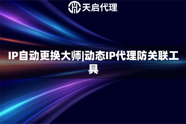 IP自动更换大师|动态IP代理防关联工具