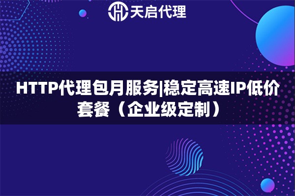 HTTP代理包月服务|稳定高速IP低价套餐（企业级定制）