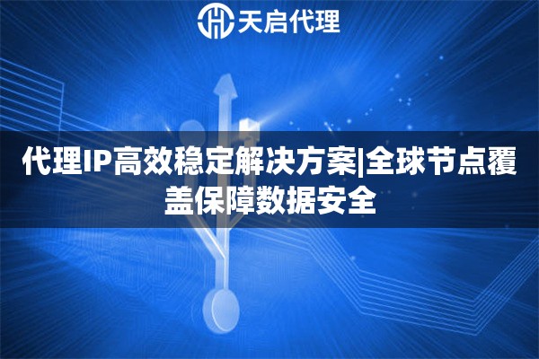 代理IP高效稳定解决方案|全球节点覆盖保障数据安全