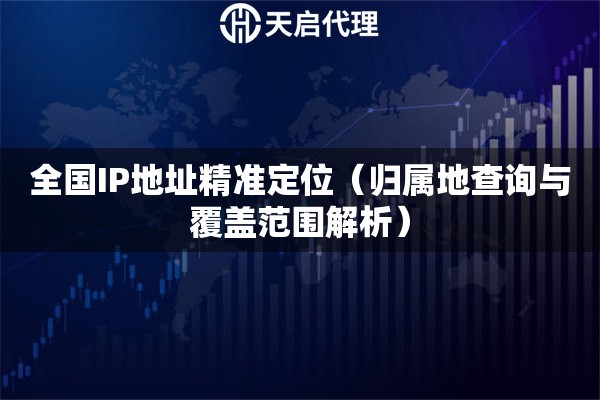 全国IP地址精准定位（归属地查询与覆盖范围解析）