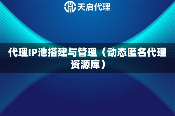 代理IP池搭建与管理（动态匿名代理资源库）