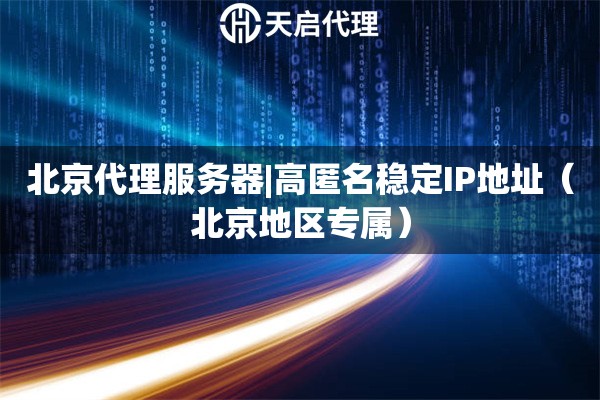 北京代理服务器|高匿名稳定IP地址（北京地区专属）