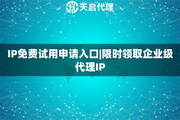 IP免费试用申请入口|限时领取企业级代理IP