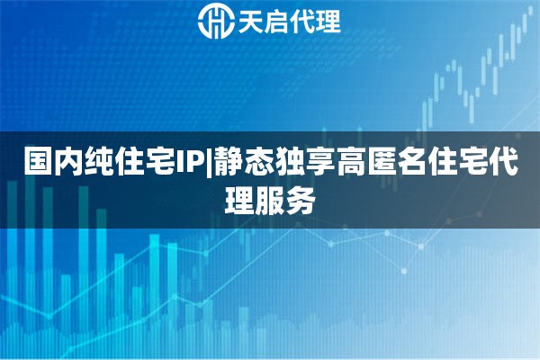 国内纯住宅IP|静态独享高匿名住宅代理服务