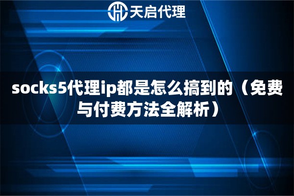 socks5代理ip都是怎么搞到的（免费与付费方法全解析）