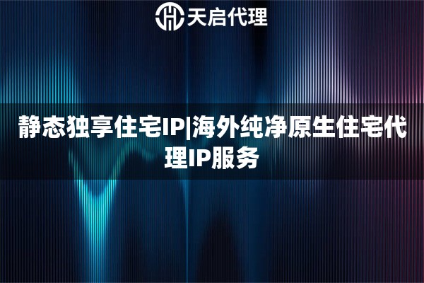 静态独享住宅IP|海外纯净原生住宅代理IP服务