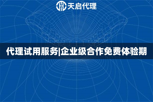 代理试用服务|企业级合作免费体验期