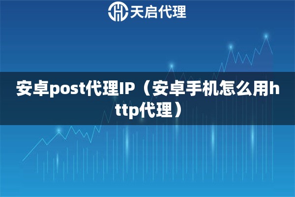 安卓post代理IP（安卓手机怎么用http代理）