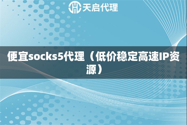便宜socks5代理（低价稳定高速IP资源）