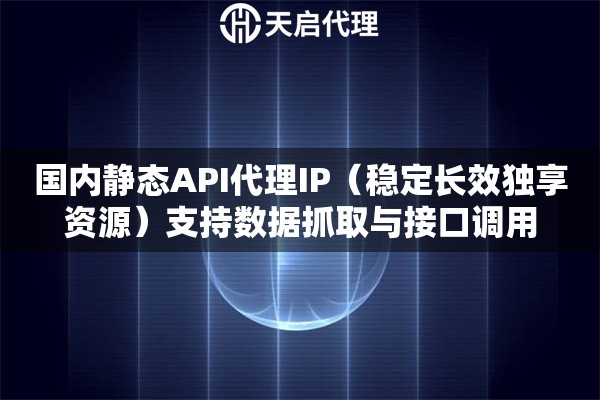 国内静态API代理IP（稳定长效独享资源）支持数据抓取与接口调用