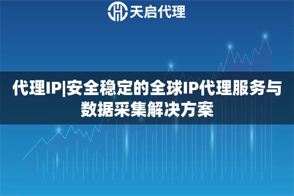 代理IP|安全稳定的全球IP代理服务与数据采集解决方案