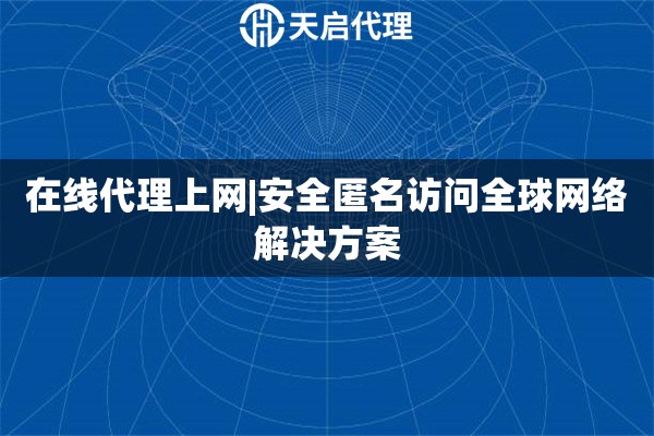 在线代理上网|安全匿名访问全球网络解决方案