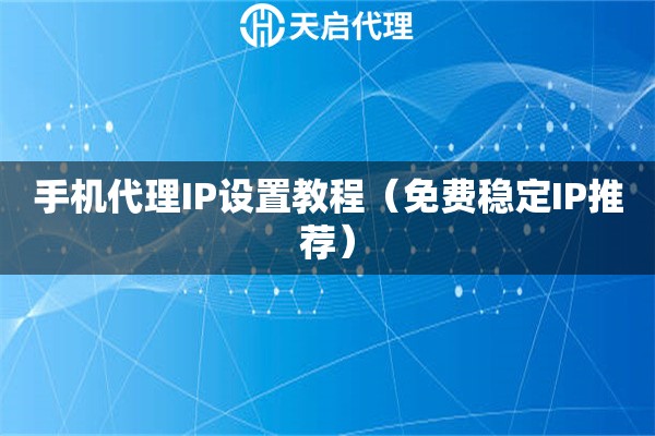 手机代理IP设置教程（免费稳定IP推荐）
