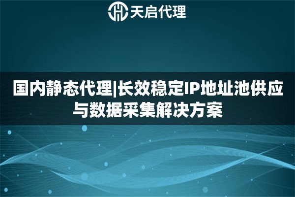 国内静态代理|长效稳定IP地址池供应与数据采集解决方案