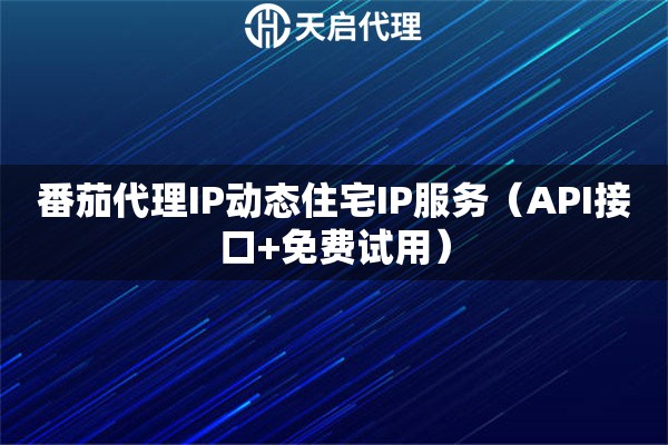番茄代理IP动态住宅IP服务（API接口+免费试用）