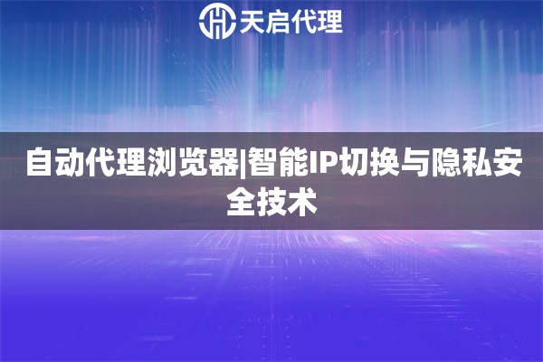 自动代理浏览器|智能IP切换与隐私安全技术