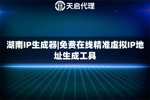 湖南IP生成器|免费在线精准虚拟IP地址生成工具