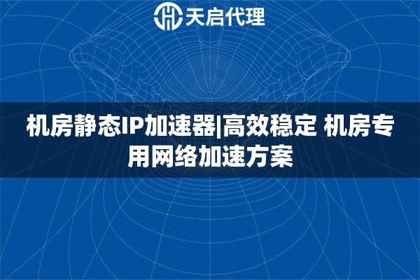 机房静态IP加速器|高效稳定 机房专用网络加速方案