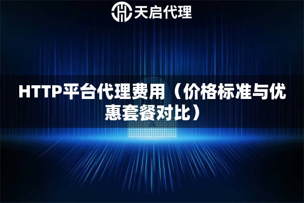 HTTP平台代理费用（价格标准与优惠套餐对比）